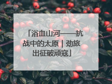 浴血山河——抗战中的太原｜劲旅出征破顽寇