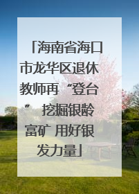 海南省海口市龙华区退休教师再“登台” 挖掘银龄富矿 用好银发力量