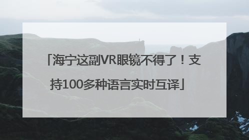 海宁这副VR眼镜不得了！支持100多种语言实时互译