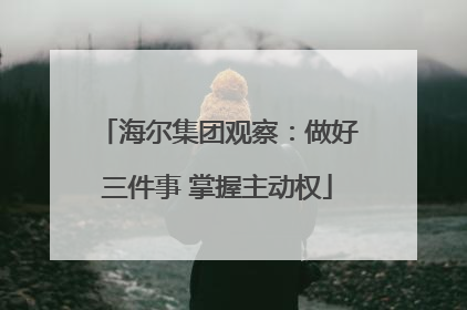 海尔集团观察：做好三件事 掌握主动权