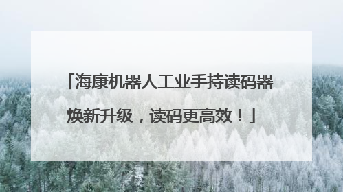海康机器人工业手持读码器焕新升级，读码更高效！