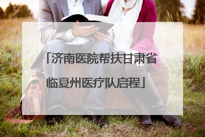 济南医院帮扶甘肃省临夏州医疗队启程