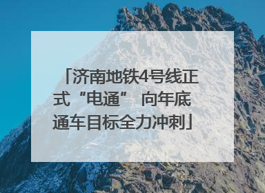 济南地铁4号线正式“电通” 向年底通车目标全力冲刺