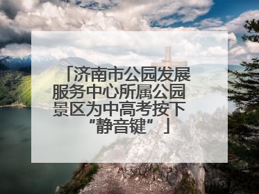 济南市公园发展服务中心所属公园景区为中高考按下“静音键”