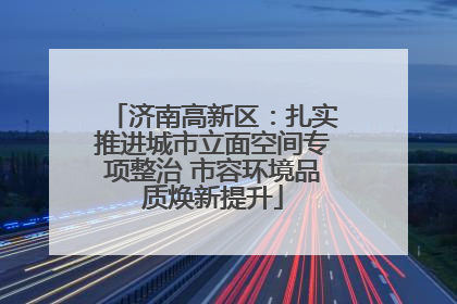 济南高新区：扎实推进城市立面空间专项整治 市容环境品质焕新提升