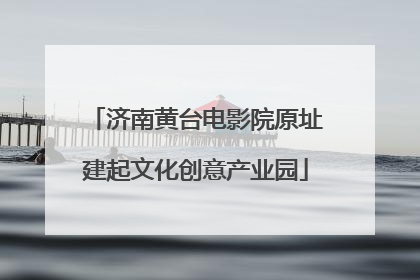济南黄台电影院原址建起文化创意产业园