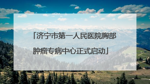 济宁市第一人民医院胸部肿瘤专病中心正式启动