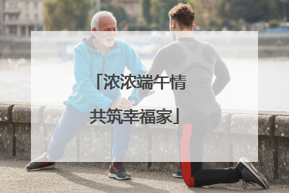 浓浓端午情 共筑幸福家