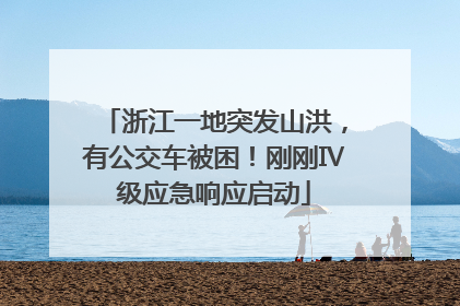 浙江一地突发山洪，有公交车被困！刚刚Ⅳ级应急响应启动