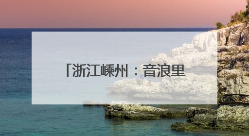 浙江嵊州：音浪里的“嵊”情厚意，解锁科技文旅新体验