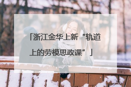 浙江金华上新“轨道上的劳模思政课”