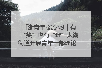 浙青年·爱学习｜有“笑”也有“理”太湖街道开展青年干部理论宣讲“开放麦”