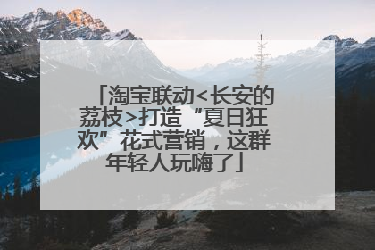 淘宝联动<长安的荔枝>打造“夏日狂欢”花式营销，这群年轻人玩嗨了