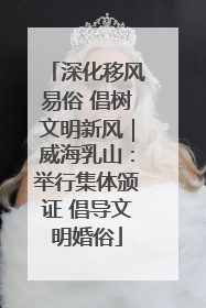 深化移风易俗 倡树文明新风｜威海乳山：举行集体颁证 倡导文明婚俗