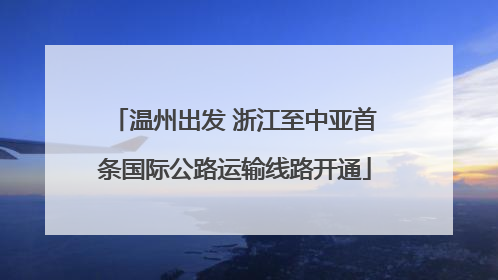 温州出发 浙江至中亚首条国际公路运输线路开通