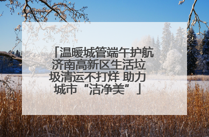 温暖城管端午护航 济南高新区生活垃圾清运不打烊 助力城市“洁净美”