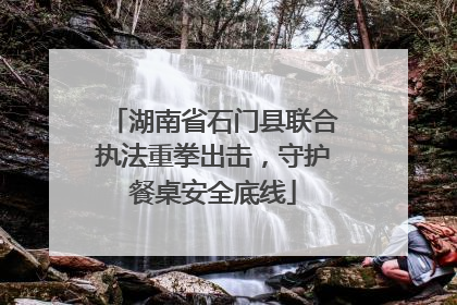 湖南省石门县联合执法重拳出击，守护餐桌安全底线