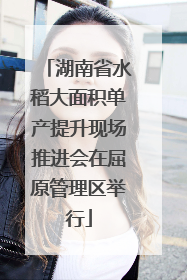湖南省水稻大面积单产提升现场推进会在屈原管理区举行