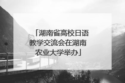 湖南省高校日语教学交流会在湖南农业大学举办