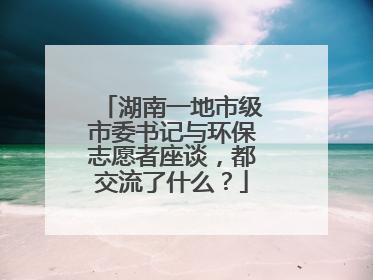 湖南一地市级市委书记与环保志愿者座谈，都交流了什么？