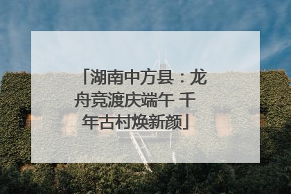 湖南中方县：龙舟竞渡庆端午 千年古村焕新颜