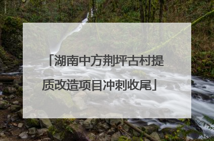 湖南中方荆坪古村提质改造项目冲刺收尾