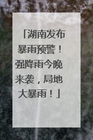 湖南发布暴雨预警！强降雨今晚来袭，局地大暴雨！