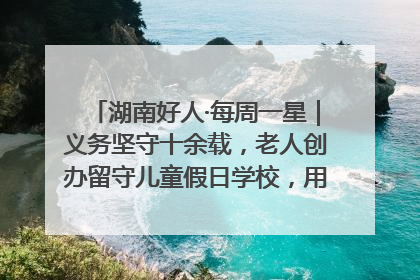 湖南好人·每周一星｜义务坚守十余载，老人创办留守儿童假日学校，用爱传道以心授艺