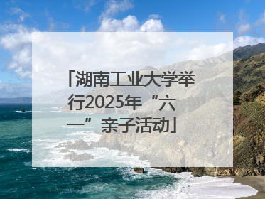 湖南工业大学举行2025年“六一”亲子活动
