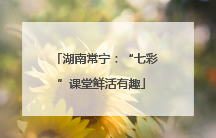 湖南常宁：“七彩”课堂鲜活有趣