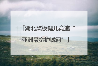 湖北桨板健儿竞速“亚洲最宽护城河”