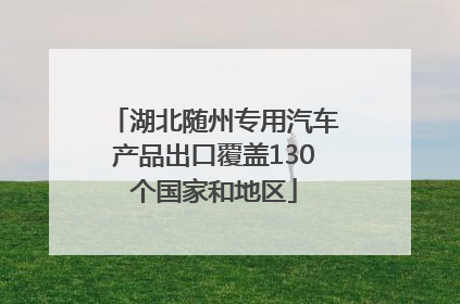 湖北随州专用汽车产品出口覆盖130个国家和地区