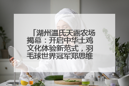 湖州温氏天露农场揭幕：开启中华土鸡文化体验新范式，羽毛球世界冠军郑思维助力品牌兴农