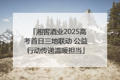 湘窖酒业2025高考首日三地联动 公益行动传递温暖担当