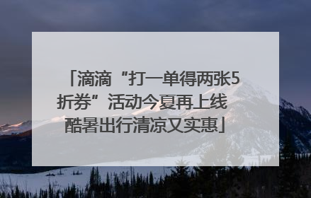 滴滴“打一单得两张5折券”活动今夏再上线 酷暑出行清凉又实惠