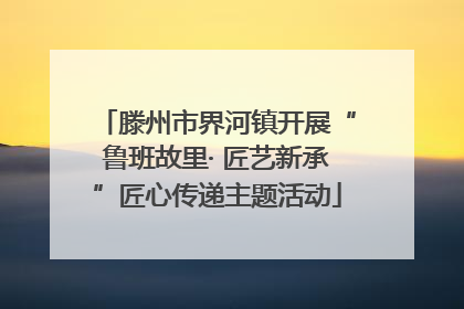 滕州市界河镇开展“鲁班故里· 匠艺新承”匠心传递主题活动