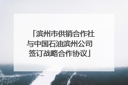 滨州市供销合作社与中国石油滨州公司签订战略合作协议