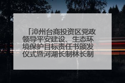 漳州台商投资区党政领导平安建设、生态环境保护目标责任书颁发仪式暨河湖长制林长制工作会议召开