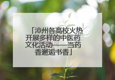 漳州各高校火热开展多样的中医药文化活动——当药香邂逅书香