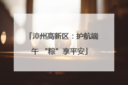 漳州高新区：护航端午 “粽”享平安
