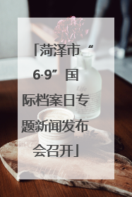 菏泽市“6·9”国际档案日专题新闻发布会召开