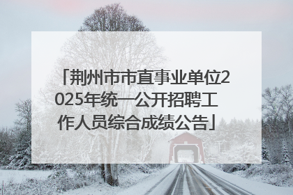 荆州市市直事业单位2025年统一公开招聘工作人员综合成绩公告