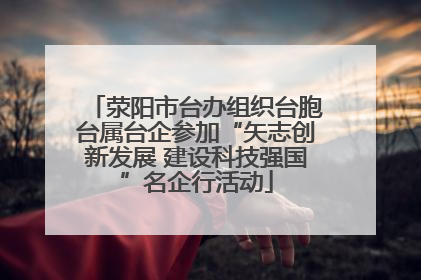 荥阳市台办组织台胞台属台企参加“矢志创新发展 建设科技强国”名企行活动