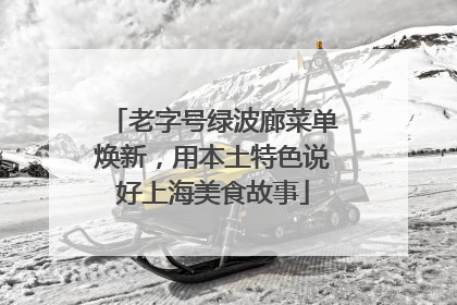 老字号绿波廊菜单焕新，用本土特色说好上海美食故事