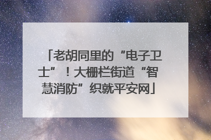 老胡同里的“电子卫士”！大栅栏街道“智慧消防”织就平安网