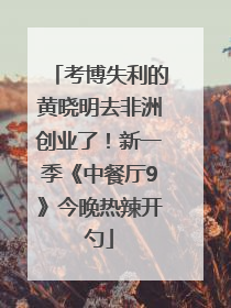考博失利的黄晓明去非洲创业了！新一季《中餐厅9》今晚热辣开勺