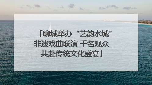 聊城举办“艺韵水城”非遗戏曲联演 千名观众共赴传统文化盛宴