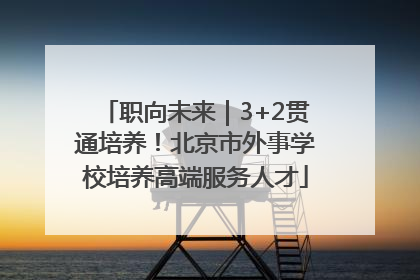职向未来｜3+2贯通培养！北京市外事学校培养高端服务人才