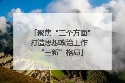 聚焦“三个方面” 打造思想政治工作“三新”格局