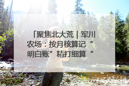 聚焦北大荒｜军川农场：按月核算记“明白账”精打细算“过紧日子”